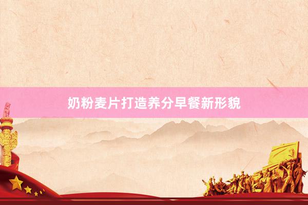 奶粉麦片打造养分早餐新形貌