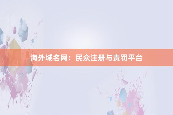 海外域名网：民众注册与责罚平台