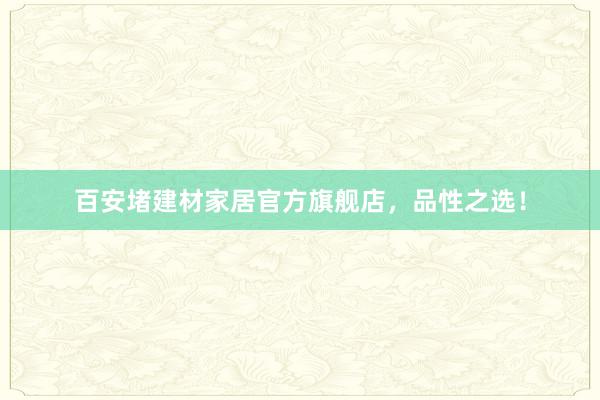 百安堵建材家居官方旗舰店，品性之选！